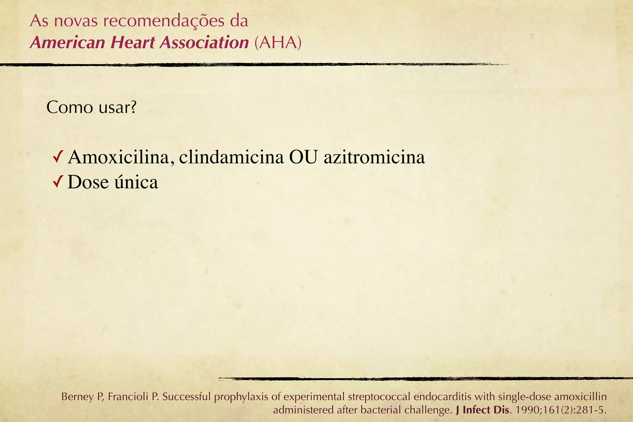 As novas recomendações da
American Heart Association (AHA)


 Como usar?

  ✓ Amoxicilina, clindamicina OU azitromicina
  ✓ Dose única




   Berney P, Francioli P. Successful prophylaxis of experimental streptococcal endocarditis with single-dose amoxicillin
                                                 administered after bacterial challenge. J Infect Dis. 1990;161(2):281-5.
 