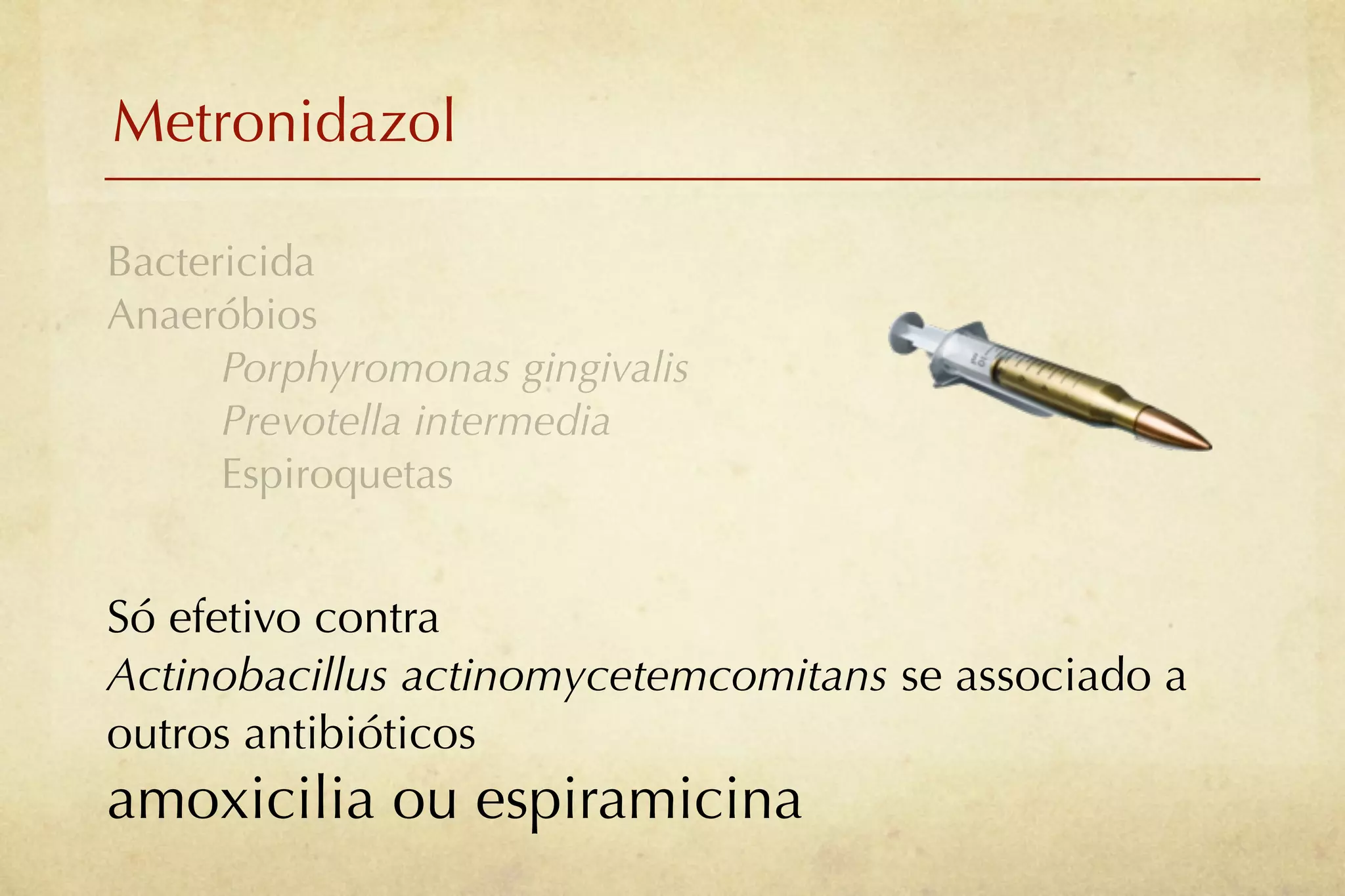 Metronidazol

Bactericida
Anaeróbios
      Porphyromonas gingivalis
      Prevotella intermedia
      Espiroquetas


Só efetivo contra
Actinobacillus actinomycetemcomitans se associado a
outros antibióticos
amoxicilia ou espiramicina
 