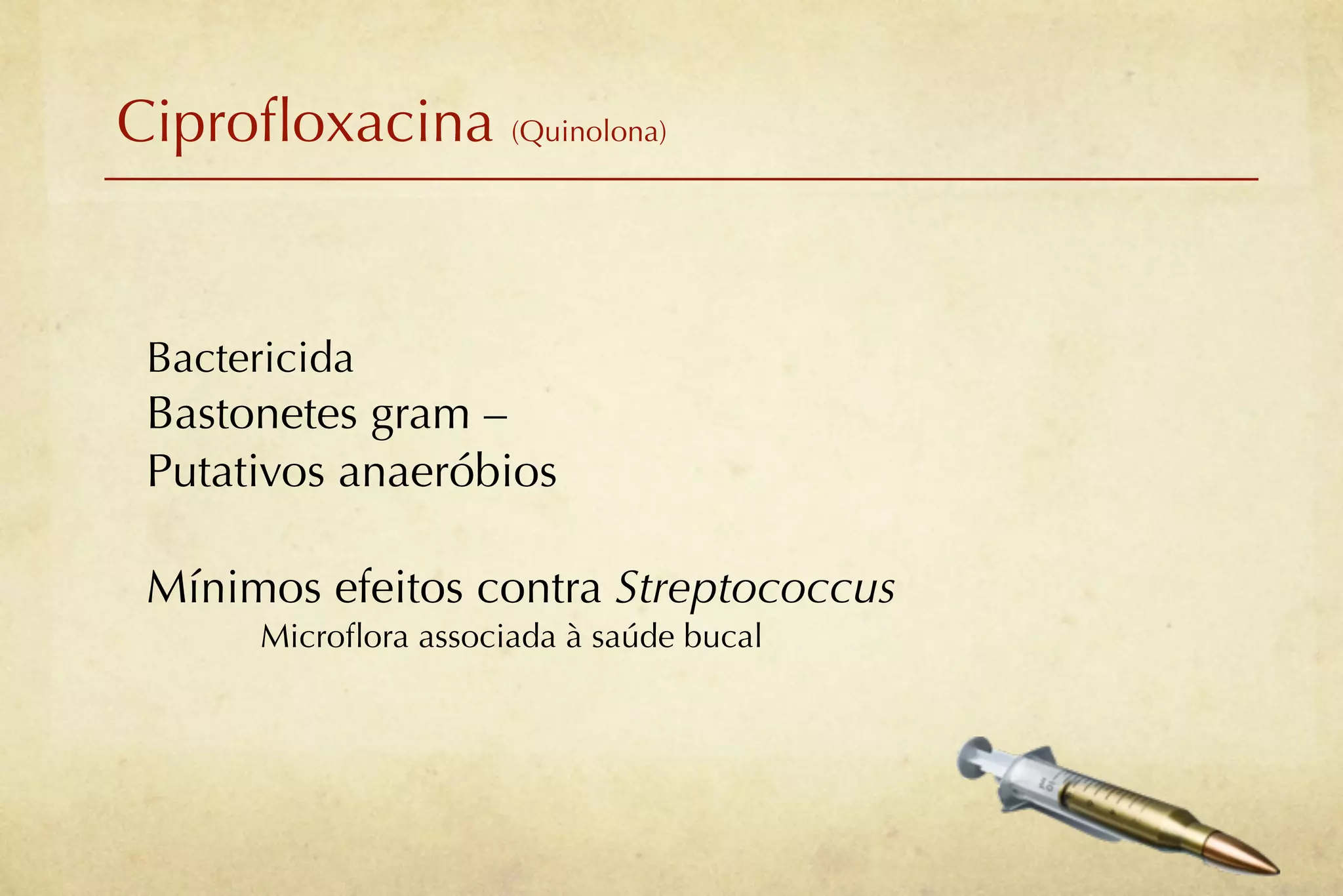 Ciproﬂoxacina (Quinolona)


 Bactericida
 Bastonetes gram –
 Putativos anaeróbios

 Mínimos efeitos contra Streptococcus
       Microﬂora associada à saúde bucal
 