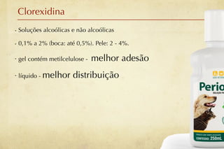 Clorexidina
- Soluções alcoólicas e não alcoólicas

- 0,1% a 2% (boca: até 0,5%). Pele: 2 - 4%.

- gel contém metilcelulose -   melhor adesão
- líquido - melhor    distribuição
 