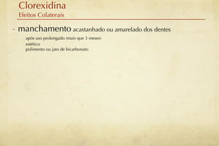Clorexidina
    Efeitos Colaterais

-   manchamento acastanhado ou amarelado dos dentes
      após uso prolongado (mais que 3 meses)
      estético
      polimento ou jato de bicarbonato
 