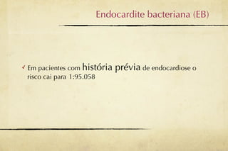 Endocardite bacteriana (EB)




✓   Em pacientes com história   prévia de endocardiose o
    risco cai para 1:95.058
 