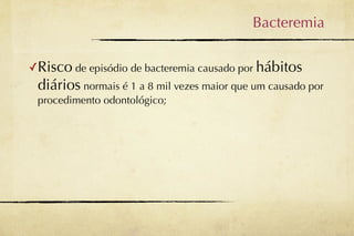 Bacteremia

✓Risco de episódio de bacteremia causado por hábitos
 diários normais é 1 a 8 mil vezes maior que um causado por
 procedimento odontológico;
 