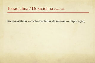 Tetraciclina / Doxiciclina (Doxy 100)

Bacteriostáticas – contra bactérias de intensa multiplicação;
 