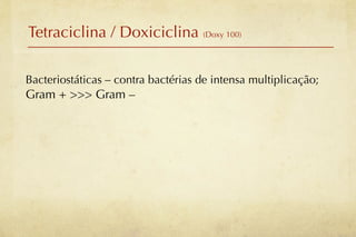 Tetraciclina / Doxiciclina (Doxy 100)

Bacteriostáticas – contra bactérias de intensa multiplicação;
Gram + >>> Gram –
 