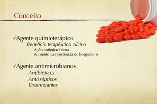 Conceito


✓Agente   quimioterápico
    Benefício terapêutico clínico
          Ação antimicrobiana
          Aumento da resistência do hospedeiro


✓Agente   antimicrobianos
     Antibióticos
     Antissépticos
     Desinfetantes
 