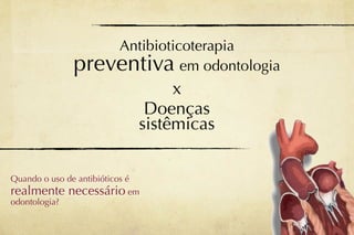 Antibioticoterapia
              preventiva em odontologia
                                  x
                              Doenças
                             sistêmicas

Quando o uso de antibióticos é
realmente necessário em
odontologia?
 