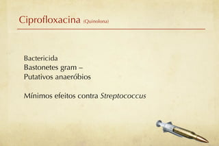 Ciproﬂoxacina (Quinolona)


 Bactericida
 Bastonetes gram –
 Putativos anaeróbios

 Mínimos efeitos contra Streptococcus
 