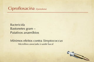 Ciproﬂoxacina (Quinolona)


 Bactericida
 Bastonetes gram –
 Putativos anaeróbios

 Mínimos efeitos contra Streptococcus
       Microﬂora associada à saúde bucal
 