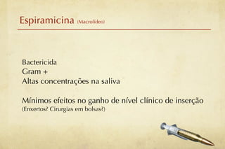 Espiramicina (Macrolídeo)



Bactericida
Gram +
Altas concentrações na saliva

Mínimos efeitos no ganho de nível clínico de inserção
(Enxertos? Cirurgias em bolsas?)
 