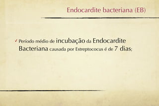 Endocardite bacteriana (EB)



✓   Período médio de incubação da Endocardite
    Bacteriana causada por Estreptococus é de 7 dias;
 