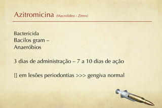 Azitromicina (Macrolídeo - Zitrex)

Bactericida
Bacilos gram –
Anaeróbios

3 dias de administração – 7 a 10 dias de ação

[] em lesões periodontias >>> gengiva normal
 
