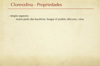 Clorexidina - Propriedades

- Amplo espectro
     maior parte das bactérias; fungos (Candida albicans), vírus
 
