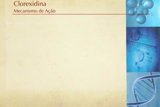 Clorexidina
Mecanismo de Ação
 