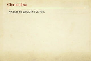 Clorexidina
- Redução da gengivite: 5 a 7 dias
 