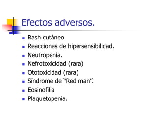 Efectos adversos.
 Rash cutáneo.
 Reacciones de hipersensibilidad.
 Neutropenia.
 Nefrotoxicidad (rara)
 Ototoxicidad (rara)
 Síndrome de “Red man’’.
 Eosinofilia
 Plaquetopenia.
 