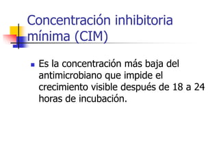 Concentración inhibitoria
mínima (CIM)
 Es la concentración más baja del
antimicrobiano que impide el
crecimiento visible después de 18 a 24
horas de incubación.
 