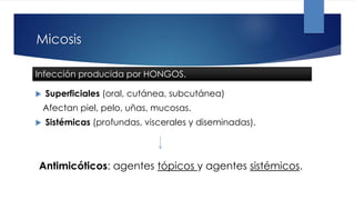 Micosis
 Superficiales (oral, cutánea, subcutánea)
Afectan piel, pelo, uñas, mucosas.
 Sistémicas (profundas, viscerales y diseminadas).
Infección producida por HONGOS.
Antimicóticos: agentes tópicos y agentes sistémicos.
 