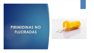 PIRIMIDINAS NO
FLUORADAS
 