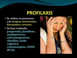PROFILAXIS
 Se utiliza en pacientes
  con ataques recurrentes,
  frecuentes y severos.
 Se han evaluado:
  propanolol, pizotifeno,
  antidepresivos,
  calcioantagonistas,
  clonidina, àcido
  valproico,
  carbamazepina, AINES,
  IECAS.
 