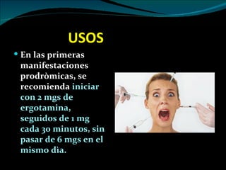 USOS
 En las primeras
 manifestaciones
 prodròmicas, se
 recomienda iniciar
 con 2 mgs de
 ergotamina,
 seguidos de 1 mg
 cada 30 minutos, sin
 pasar de 6 mgs en el
 mismo dìa.
 