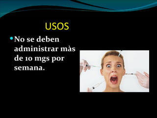 USOS
 No se deben
 administrar màs
 de 10 mgs por
 semana.
 