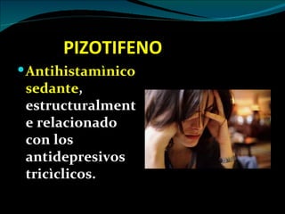 PIZOTIFENO
 Antihistamìnico
 sedante,
 estructuralment
 e relacionado
 con los
 antidepresivos
 tricìclicos.
 