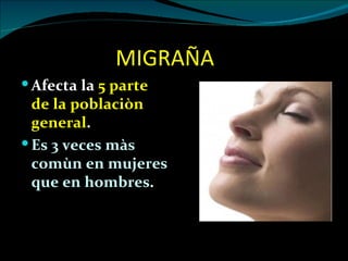 MIGRAÑA
 Afecta la 5 parte
  de la poblaciòn
  general.
 Es 3 veces màs
  comùn en mujeres
  que en hombres.
 