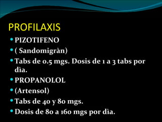 PROFILAXIS
 PIZOTIFENO
 ( Sandomigràn)
 Tabs de 0.5 mgs. Dosis de 1 a 3 tabs por
  dìa.
 PROPANOLOL
 (Artensol)
 Tabs de 40 y 80 mgs.
 Dosis de 80 a 160 mgs por dìa.
 