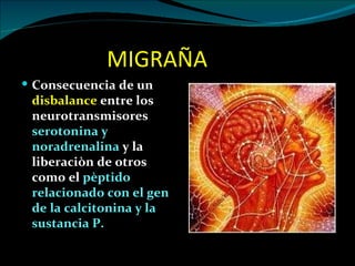 MIGRAÑA
 Consecuencia de un
 disbalance entre los
 neurotransmisores
 serotonina y
 noradrenalina y la
 liberaciòn de otros
 como el pèptido
 relacionado con el gen
 de la calcitonina y la
 sustancia P.
 