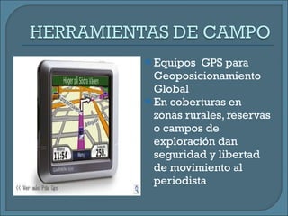 Equipos  GPS para  Geoposicionamiento Global  En coberturas en zonas rurales, reservas o campos de exploración dan seguridad y libertad de movimiento al periodista 