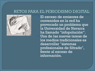 El exceso de emisores de contenidos en la red ha provocado un problema que la Universidad de Navarra ha llamado "infopolución“. Una de las nuevas tareas de los medios tradicionales es desarrollar "sistemas profesionales de filtrado", frente al exceso de información.  