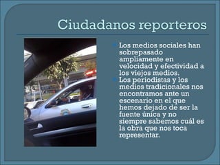 Los medios sociales han sobrepasado ampliamente en velocidad y efectividad a los viejos medios.  Los periodistas y los medios tradicionales nos encontramos ante un escenario en el que hemos dejado de ser la fuente única y no siempre sabemos cuál es la obra que nos toca representar.  