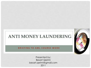 ANTI MONEY LAUNDERING

   BRIEFING TO AML COURSE WORK



               Presented by:
                Besart Qerimi
          besart.qerimi@gmail.com
                     2011
 