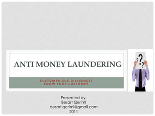 ANTI MONEY LAUNDERING
     CUSTOMER DUE DILIGENCE/
       KNOW YOUR CUSTOMER



              Presented by:
               Besart Qerimi
         besart.qerimi@gmail.com
                    2011
 