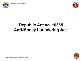 Module 4 – Law Subjects
Public Safety Junior Leadership Course
Republic Act no. 10365
Anti-Money Laundering Act
 