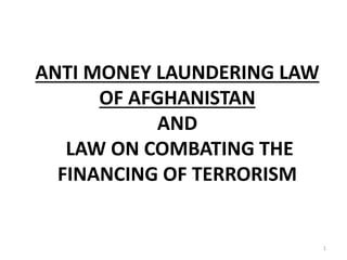ANTI MONEY LAUNDERING LAW
OF AFGHANISTAN
AND
LAW ON COMBATING THE
FINANCING OF TERRORISM
1
 