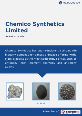 08373903479
A Member of
Chemico Synthetics
Limited
www.antimony.asia
Chemico Synthetics has been consistently serving the
industry demands for almost a decade oﬀering world
class products at the most competitive prices such as
antimony ingot, element antimony and antimony
oxides.
 
