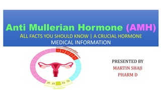 PRESENTED BY
MARTIN SHAJI
PHARM D
Anti Mullerian Hormone (AMH)
ALL FACTS YOU SHOULD KNOW | A CRUCIAL HORMONE
MEDICAL INFORMATION
 