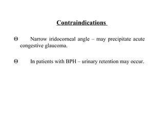 Contraindications  Θ Narrow iridocorneal angle – may precipitate acute  congestive glaucoma. Θ In patients with BPH – urinary retention may occur. 
