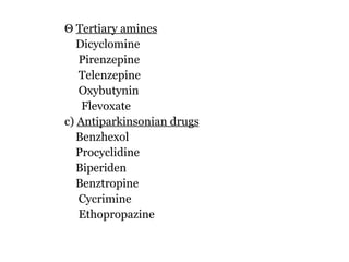 Θ   Tertiary amines   Dicyclomine   Pirenzepine   Telenzepine   Oxybutynin   Flevoxate c)  Antiparkinsonian drugs   Benzhexol   Procyclidine   Biperiden   Benztropine   Cycrimine   Ethopropazine 