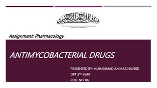 PRESENTED BY: MUHAMMAD AMMAZ NAVEED
DPT 3RD YEAR
ROLL NO. 06
ANTIMYCOBACTERIAL DRUGS
Assignment: Pharmacology
 