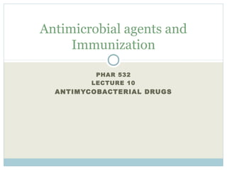 PHAR 532
LECTURE 10
ANTIMYCOBACTERIAL DRUGS
Antimicrobial agents and
Immunization
 
