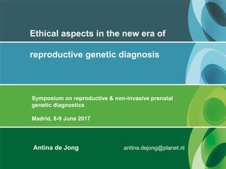 Ethical aspects in the new era of
reproductive genetic diagnosis
Antina de Jong antina.dejong@planet.nl
Symposium on reproductive & non-invasive prenatal
genetic diagnostics
Madrid, 8-9 June 2017
 