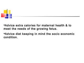Advice extra calories for maternal health & to
meet the needs of the growing fetus.
Advice diet keeping in mind the socio economic
condition.
 