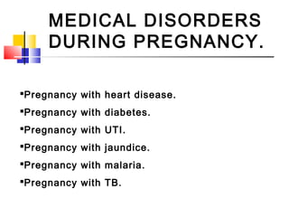 MEDICAL DISORDERS
DURING PREGNANCY.
Pregnancy with heart disease.
Pregnancy with diabetes.
Pregnancy with UTI.
Pregnancy with jaundice.
Pregnancy with malaria.
Pregnancy with TB.
 