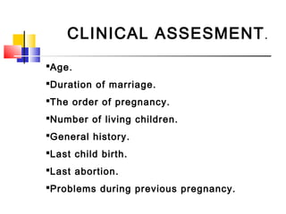 CLINICAL ASSESMENT.
Age.
Duration of marriage.
The order of pregnancy.
Number of living children.
General history.
Last child birth.
Last abortion.
Problems during previous pregnancy.
 