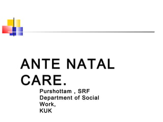 ANTE NATAL
CARE.
Purshottam , SRF
Department of Social
Work,
KUK
 
