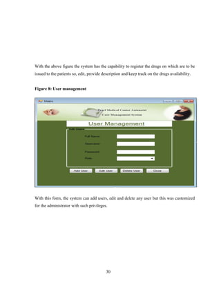With the above figure the system has the capability to register the drugs on which are to be
issued to the patients so, edit, provide description and keep track on the drugs availability.
Figure 8: User management
With this form, the system can add users, edit and delete any user but this was customized
for the administrator with such privileges.
30
 