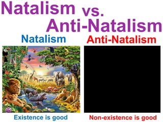 Natalism
Existence is good
vs.
Anti-Natalism
Non-existence is good
Natalism Anti-Natalism
 